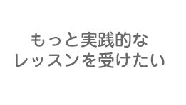 もっと実践的なレッスンを受けたい